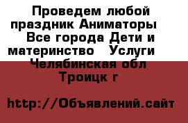 Проведем любой праздник.Аниматоры. - Все города Дети и материнство » Услуги   . Челябинская обл.,Троицк г.